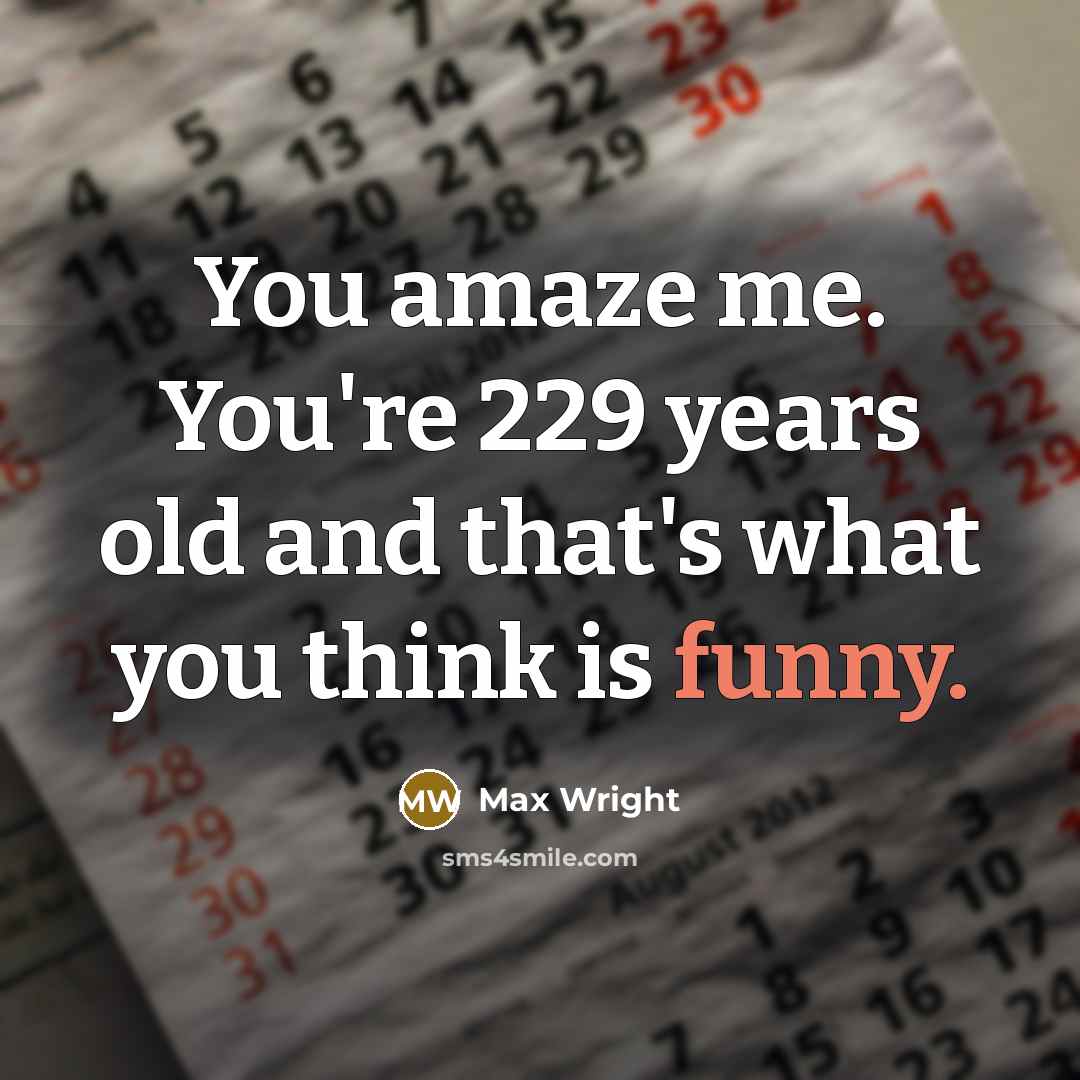 “You amaze me. You're 229 years old and that's what you think is funny.” quote by Max Wright