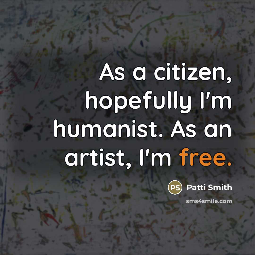 “As a citizen, hopefully I'm humanist. As an artist, I'm…” quote by Patti Smith