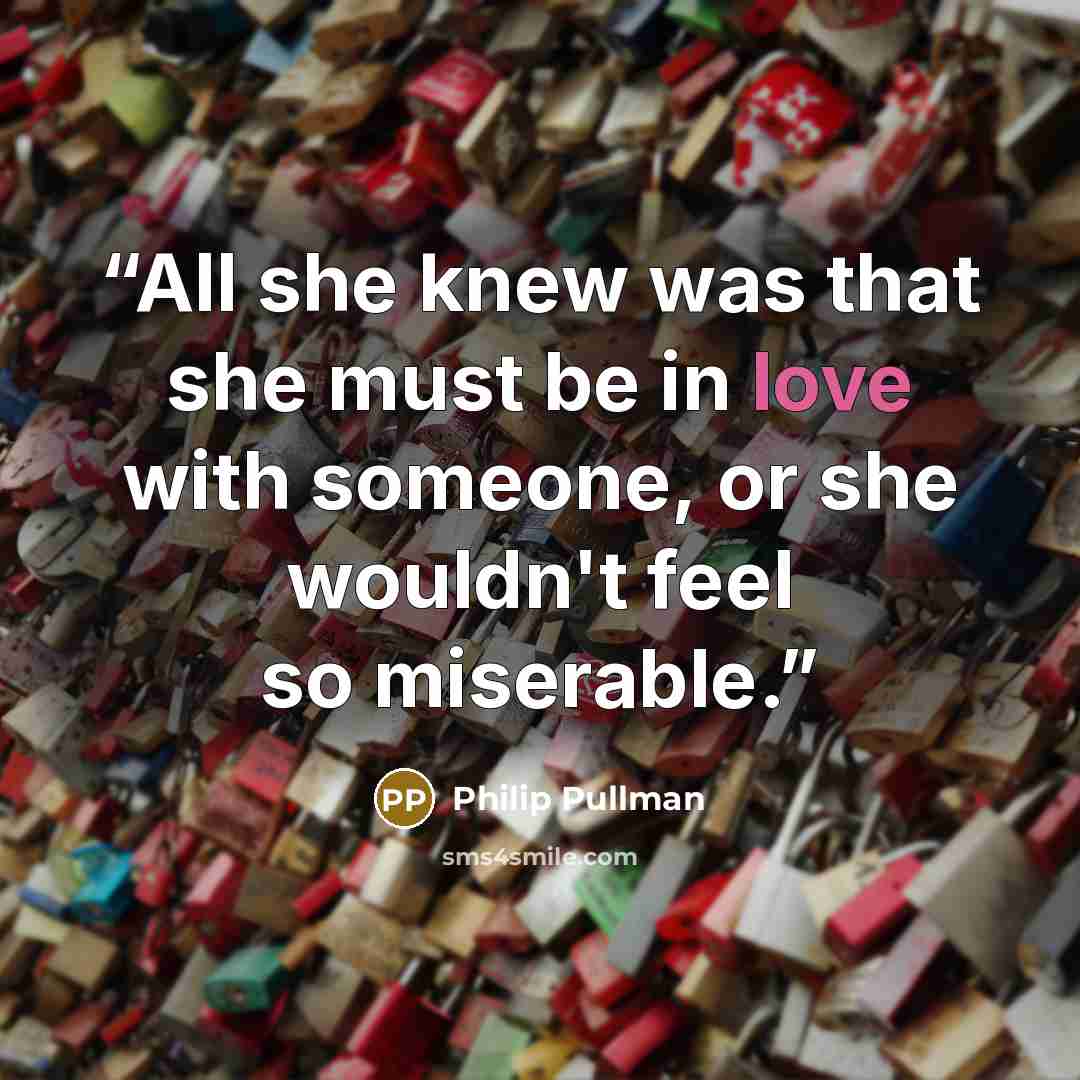 “All she knew was that she must be in love with someone, or she wouldn't feel so miserable.” quote by Philip Pullman