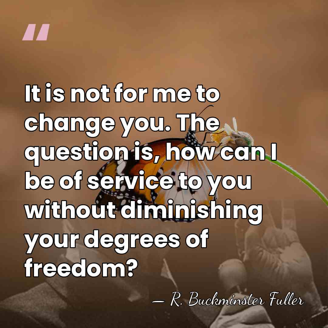 It is not for me to change you. The question is, how&hellip; - R. Buckminster Fuller