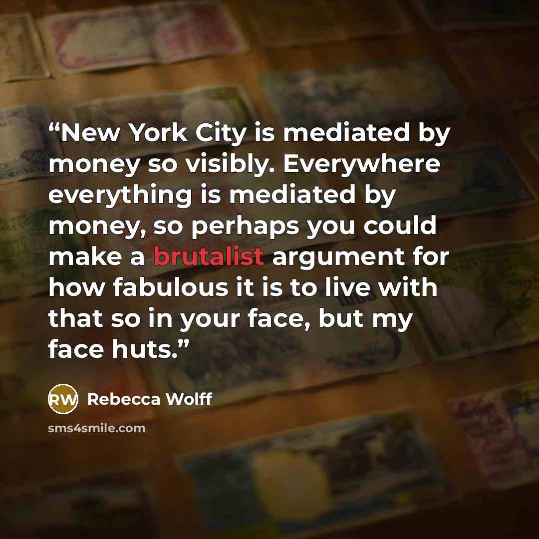 “New York City is mediated by money so visibly. Everywhere everything is mediated by money, so perhaps you could make a brutalist argument for how fabulous it is to live with that so in your face, but my face huts.” quote by Rebecca Wolff
