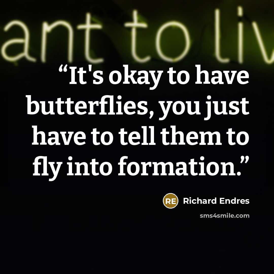 “It's okay to have butterflies, you just have to tell them to fly into formation.” quote by Richard Endres