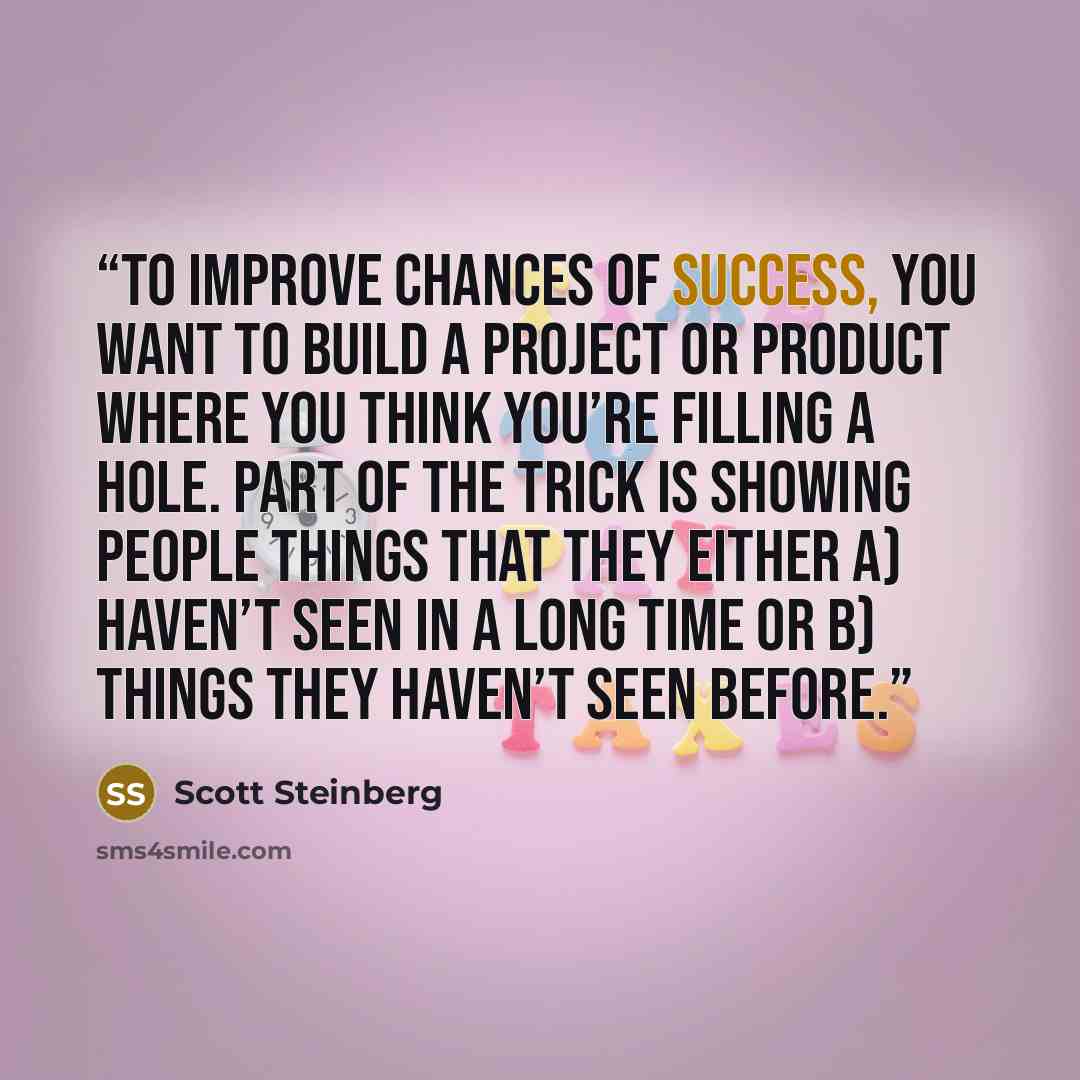 “To improve chances of success, you want to build a project or product where you think you’re filling a hole. Part of the trick is showing people things that they either a) haven’t seen in a long time or b) things they haven’t seen before.” quote by Scott Steinberg