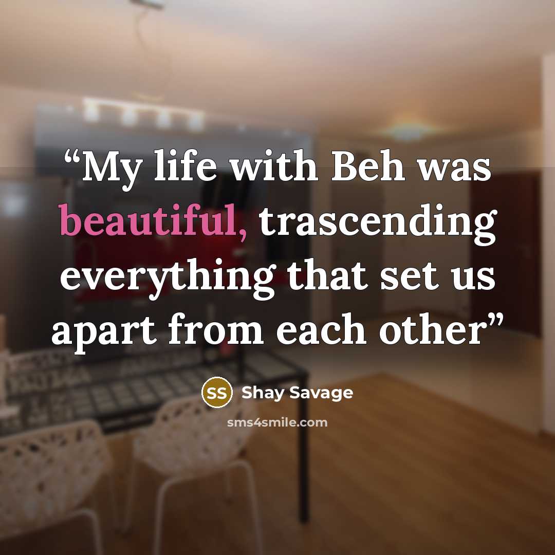 “My life with Beh was beautiful, trascending everything that set us apart from each other” quote by Shay Savage