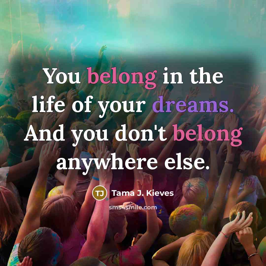 “You belong in the life of your dreams. And you don't belong anywhere else.” quote by Tama J. Kieves