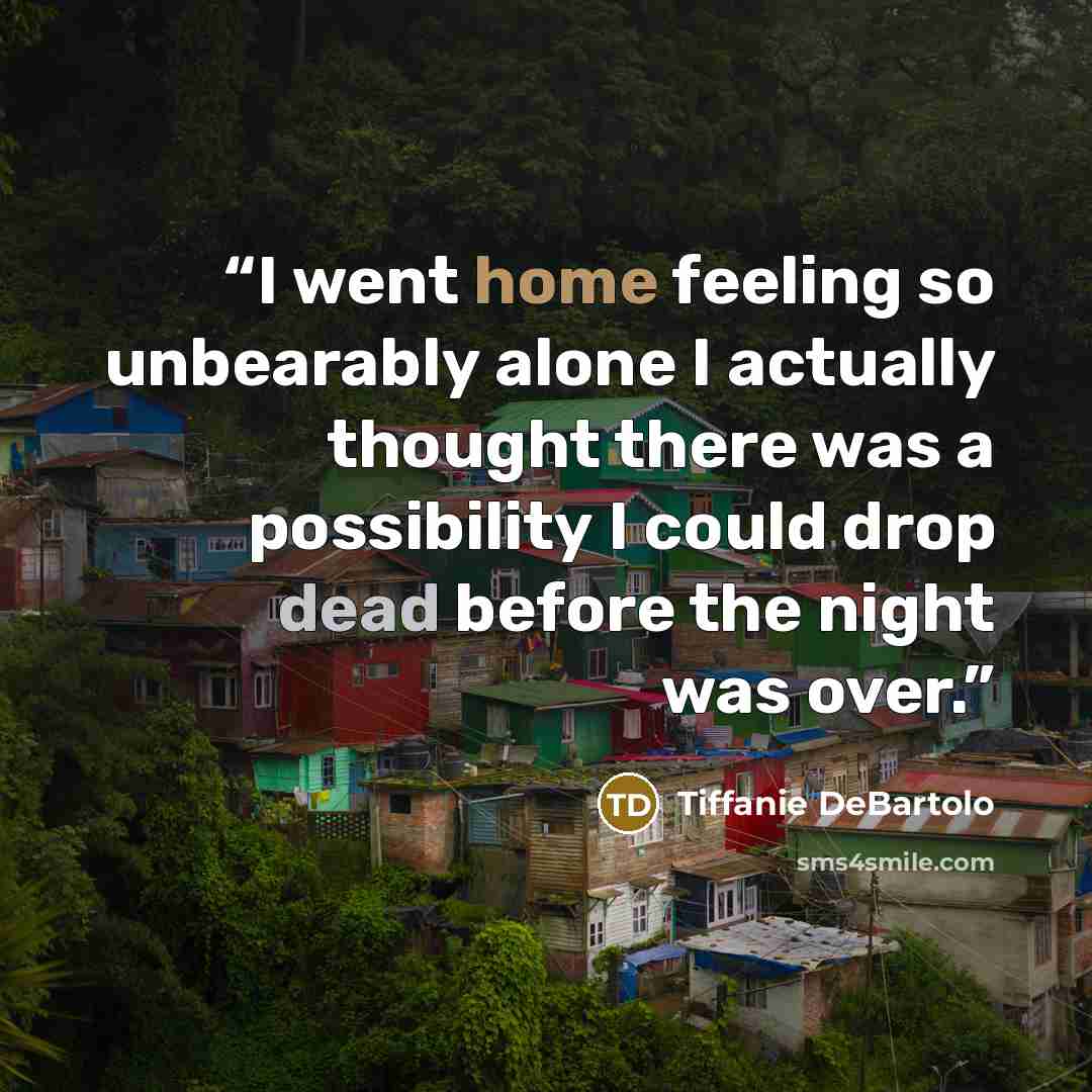 “I went home feeling so unbearably alone I actually thought there was a possibility I could drop dead before the night was over.” quote by Tiffanie DeBartolo