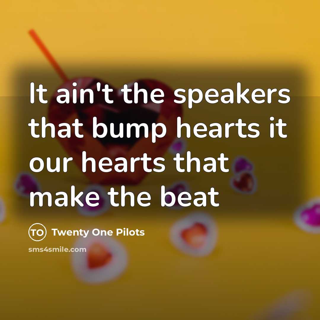 “It ain't the speakers that bump hearts it our hearts…” quote by Twenty One Pilots