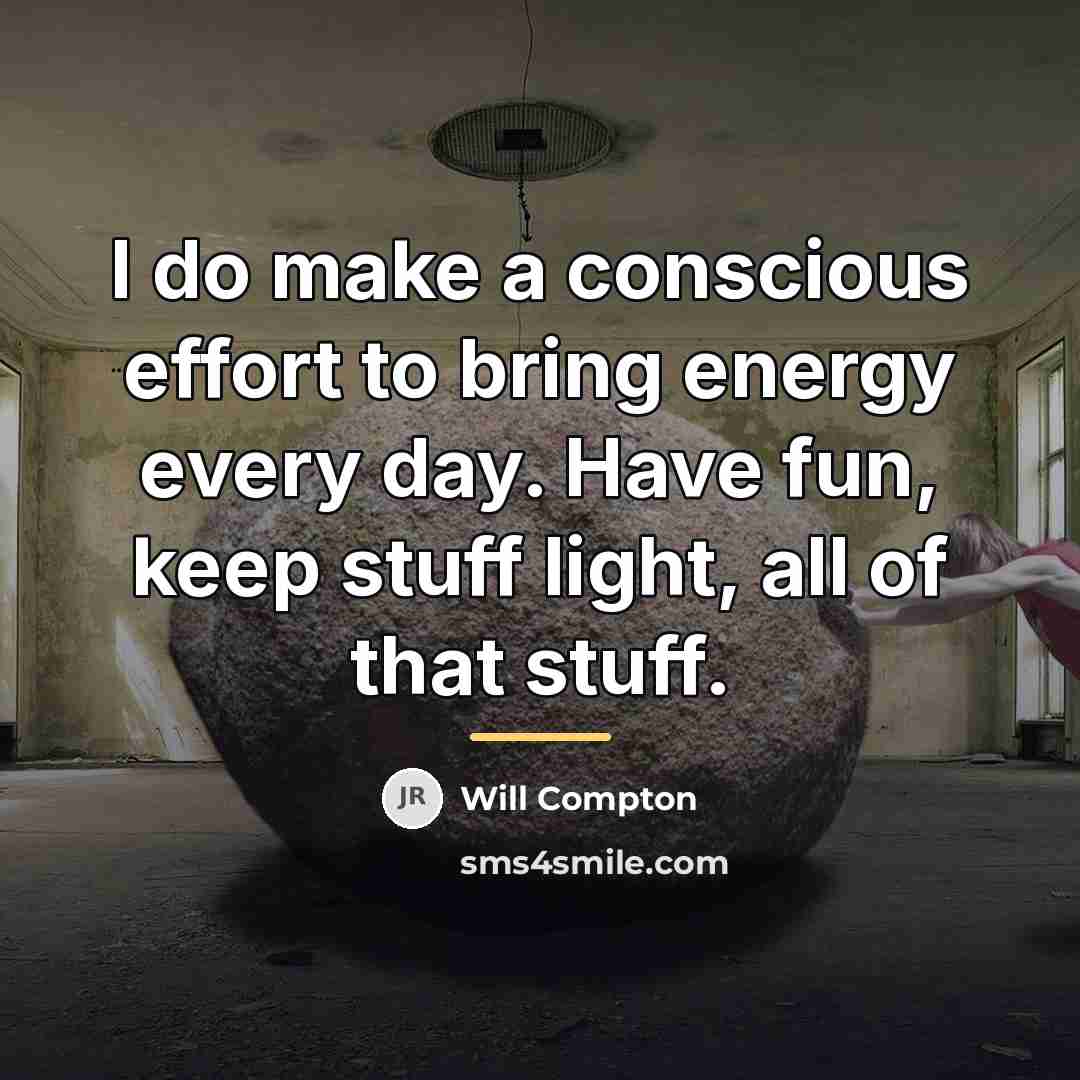 “I do make a conscious effort to bring energy every…” quote by Will Compton