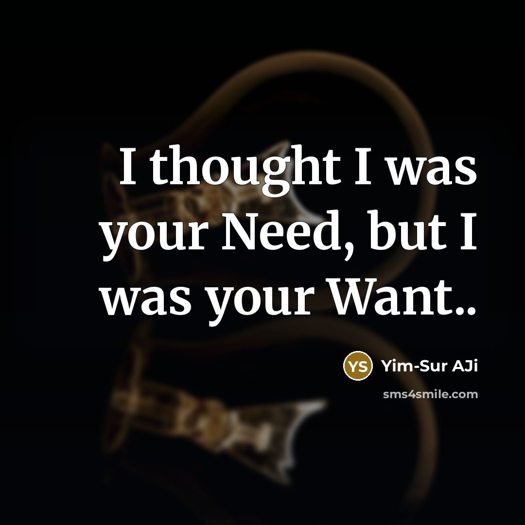 “I thought I was your Need, but I was your Want..” quote by Yim-Sur AJi