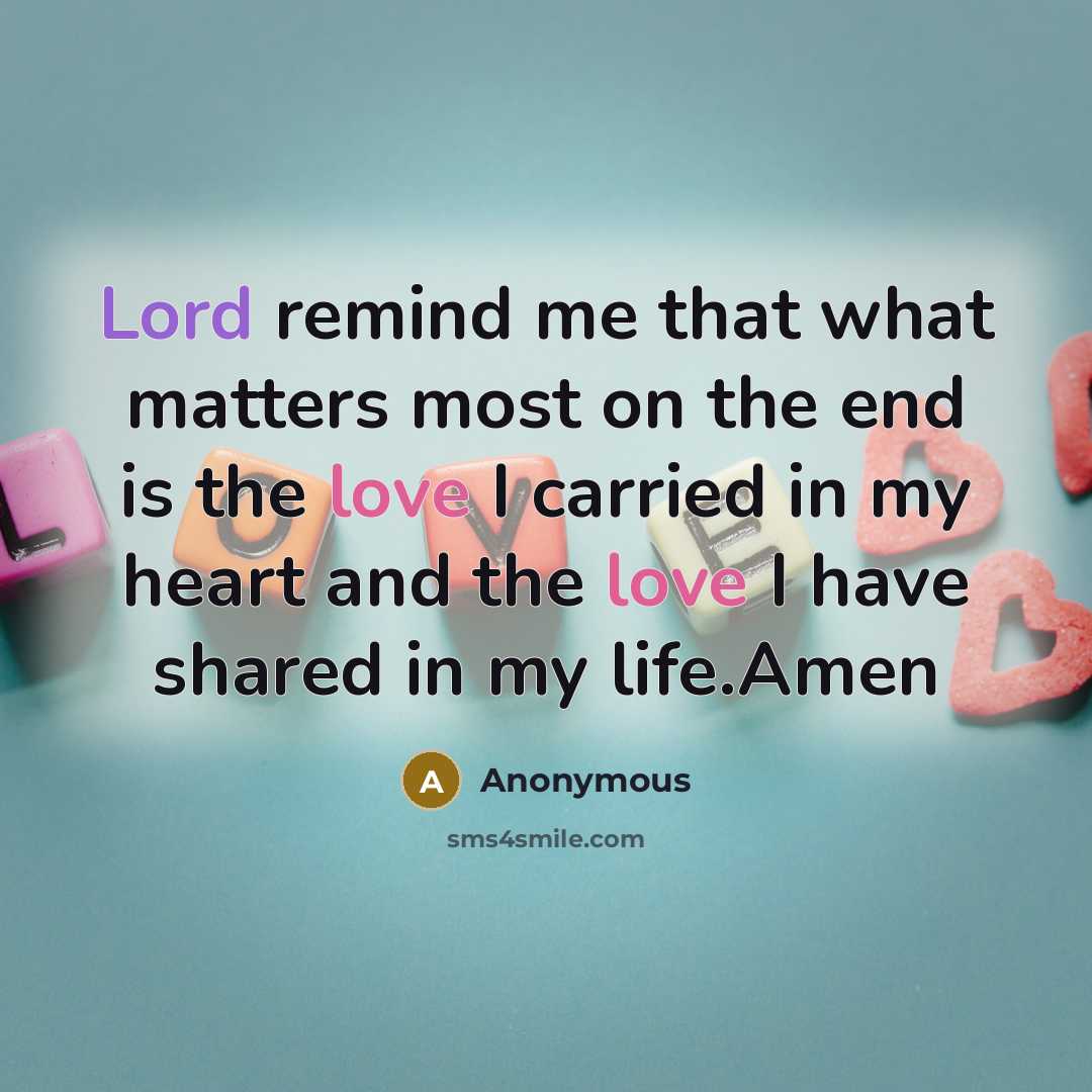 “Lord remind me that what matters most on the end is the love I carried in my heart and the love I have shared in my life.Amen” quote by Anonymous