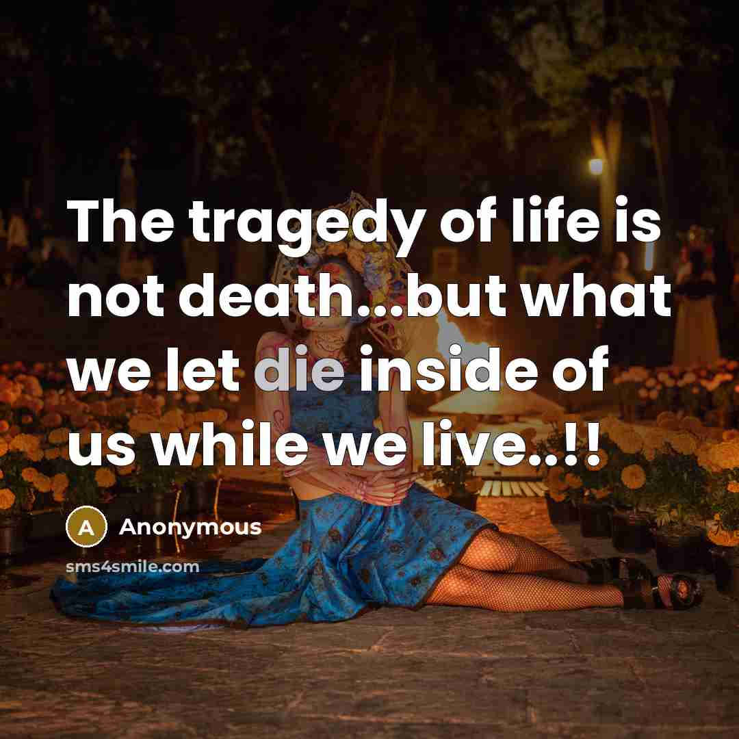 “The tragedy of life is not death...but what we let…” quote by Anonymous