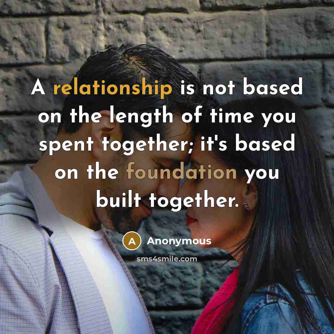 “A relationship is not based on the length of time you spent together; it's based on the foundation you built together.” quote by Anonymous
