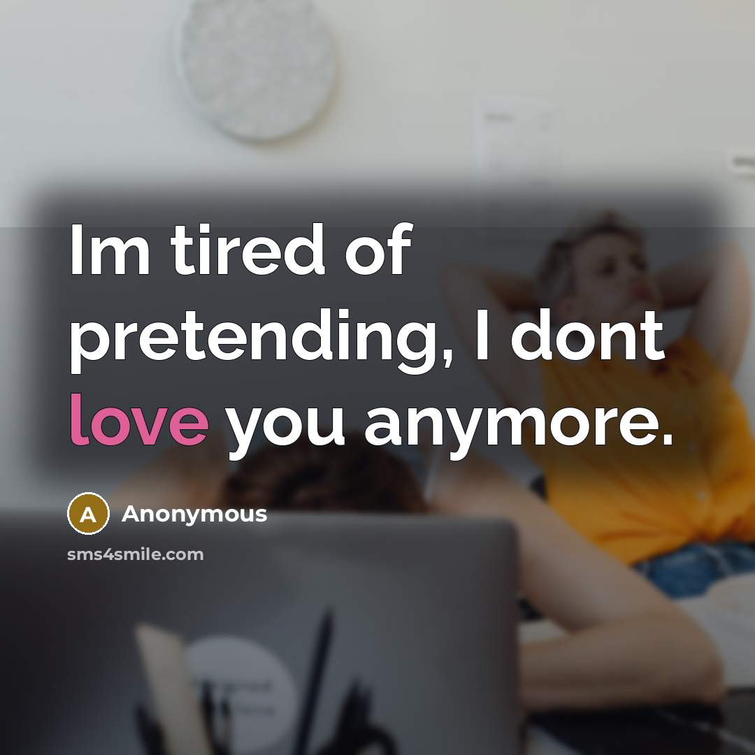 “Im tired of pretending, I dont love you anymore.” quote by Anonymous