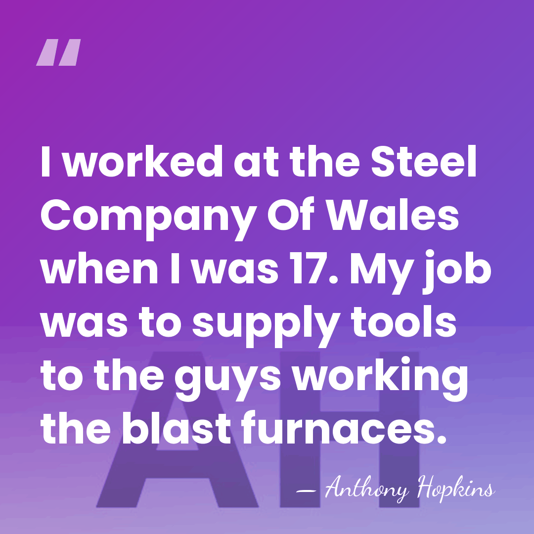 I worked at the Steel Company Of Wales when I was 17.&hellip; - Anthony Hopkins