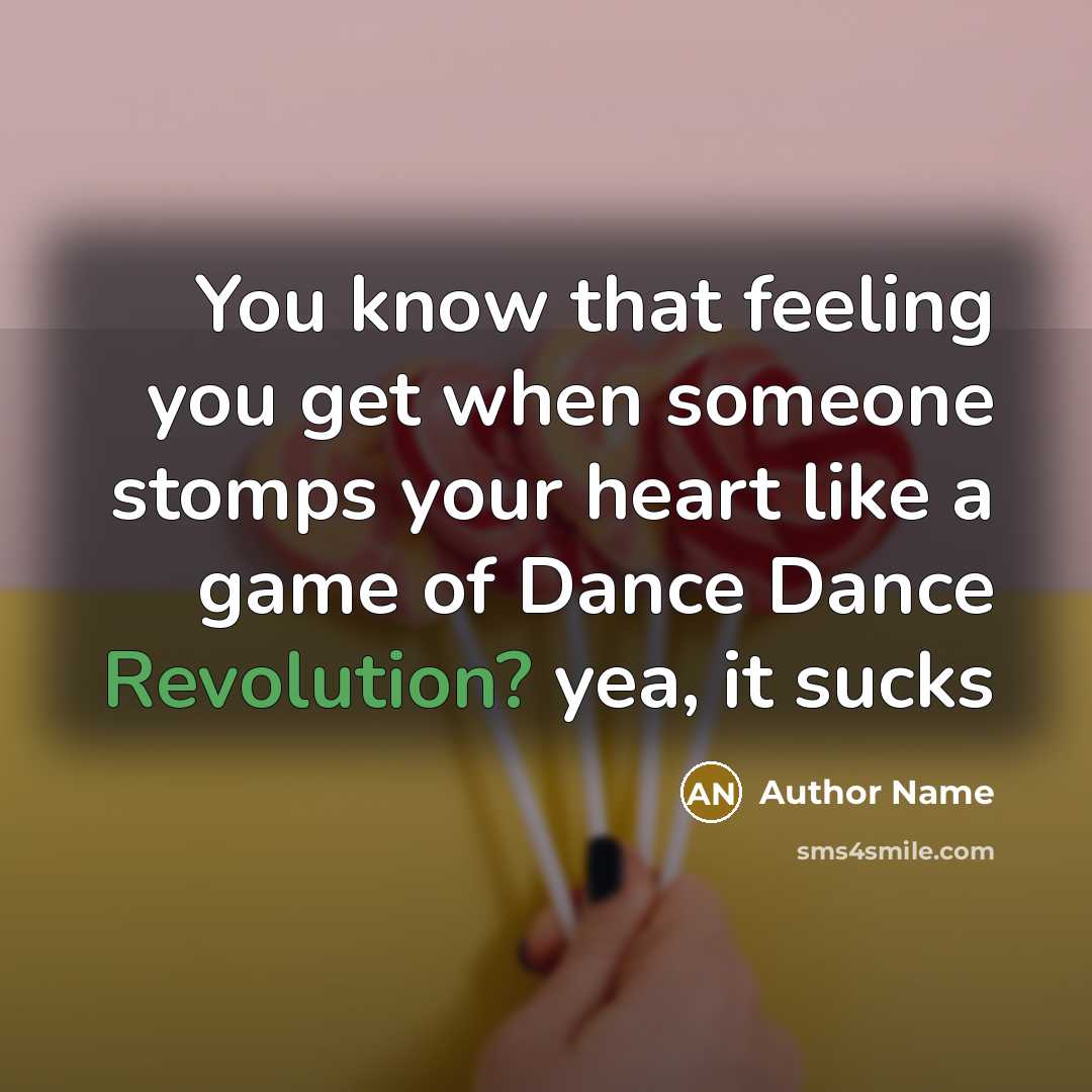 “You know that feeling you get when someone stomps your heart like a game of Dance Dance Revolution? yea, it sucks” quote by Author Name