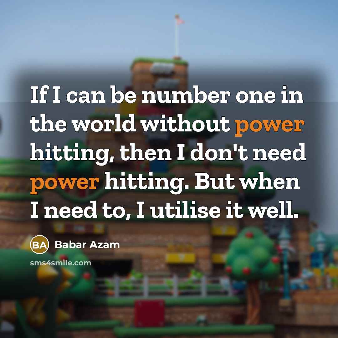 “If I can be number one in the world without power hitting, then I don't need power hitting. But when I need to, I utilise it well.” quote by Babar Azam