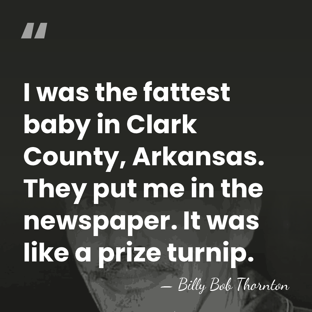 I was the fattest baby in Clark County, Arkansas. They put me&hellip; - Billy Bob Thornton
