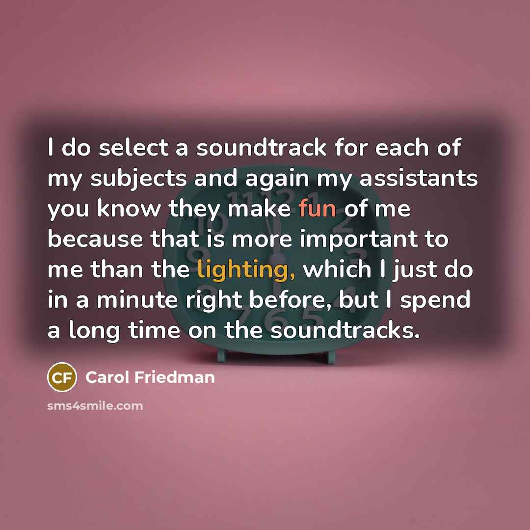“I do select a soundtrack for each of my subjects…” quote by Carol Friedman