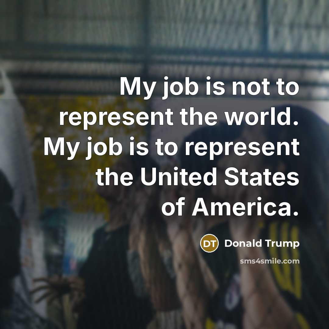 “My job is not to represent the world. My job…” quote by Donald Trump