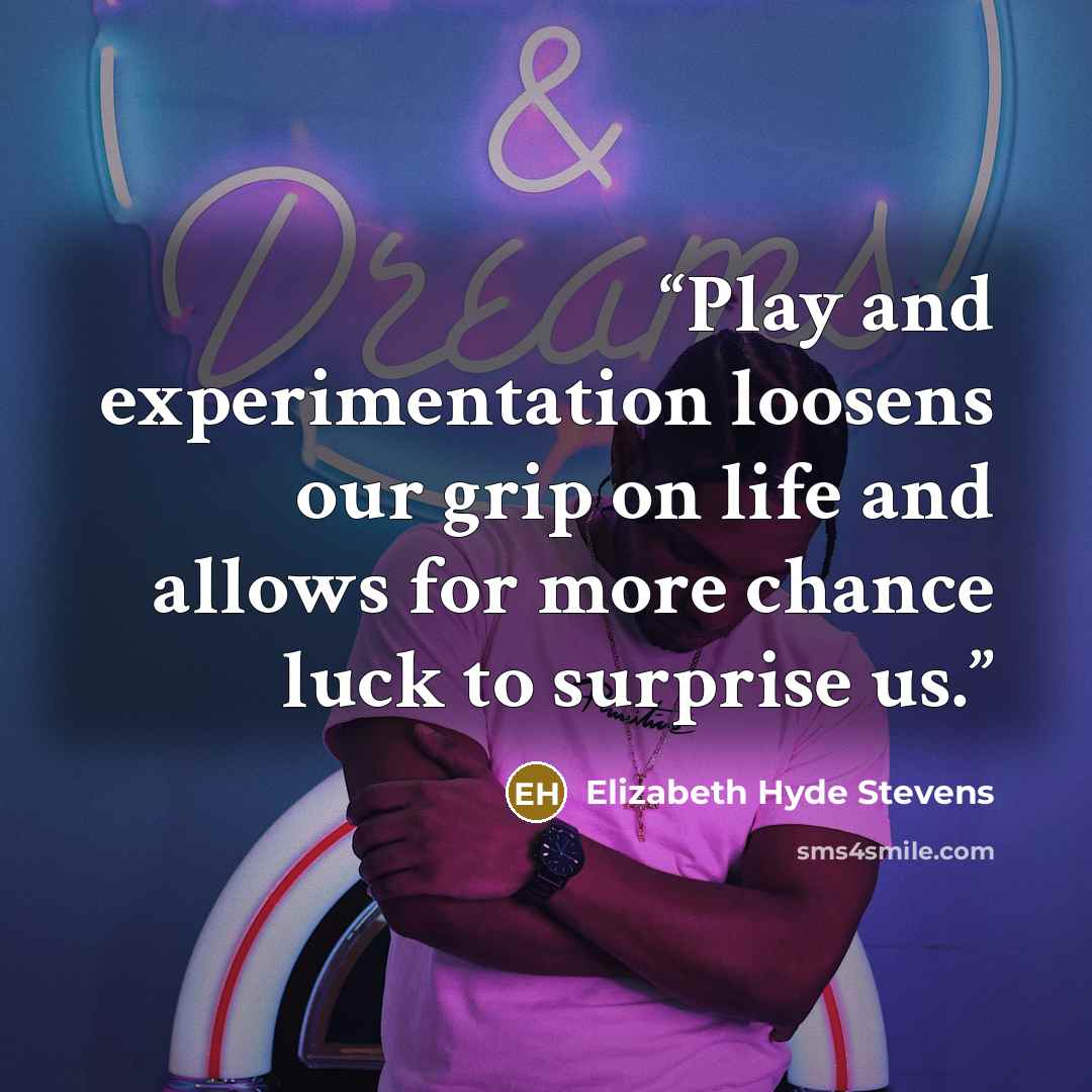 “Play and experimentation loosens our grip on life and allows for more chance luck to surprise us.” quote by Elizabeth Hyde Stevens