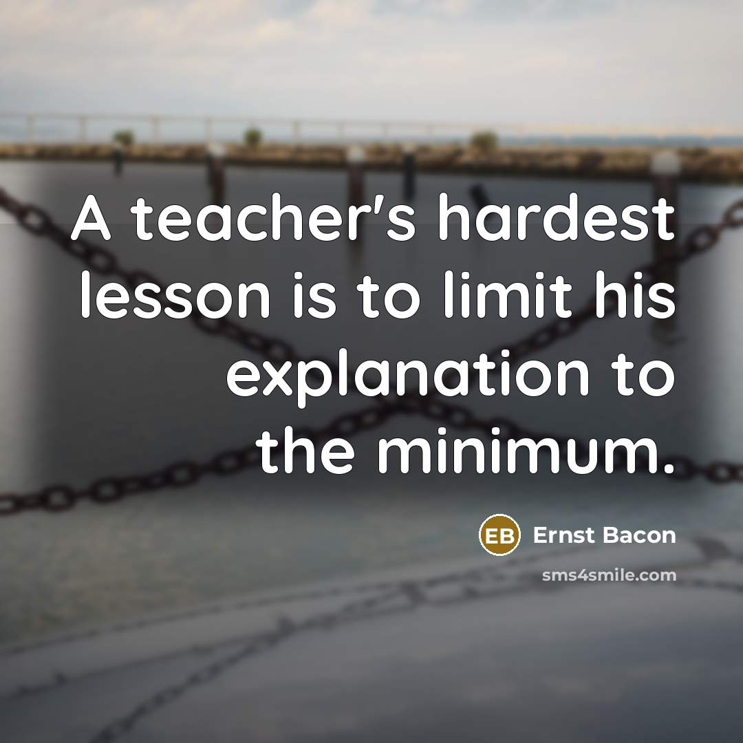 “A teacher's hardest lesson is to limit his explanation to…” quote by Ernst Bacon