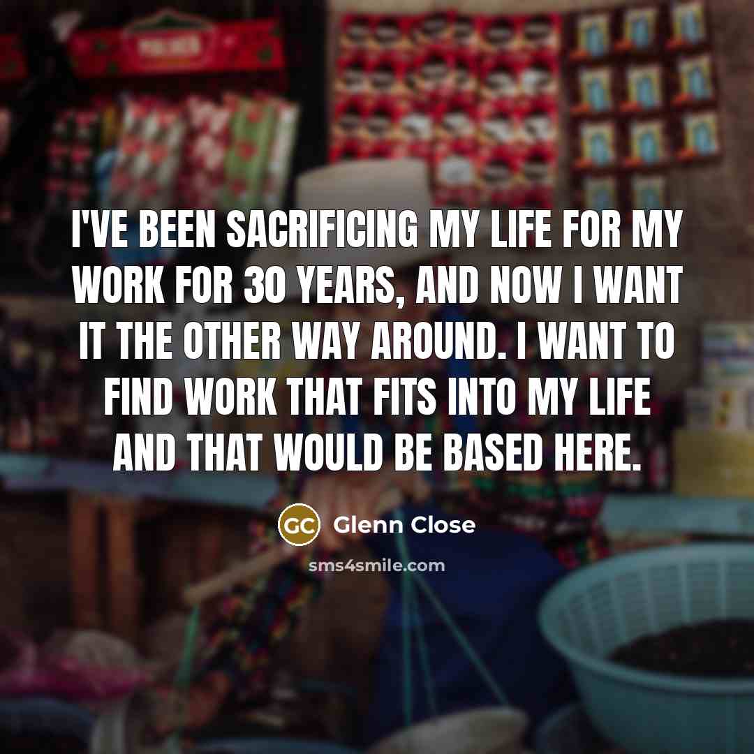 “I've been sacrificing my life for my work for 30…” quote by Glenn Close