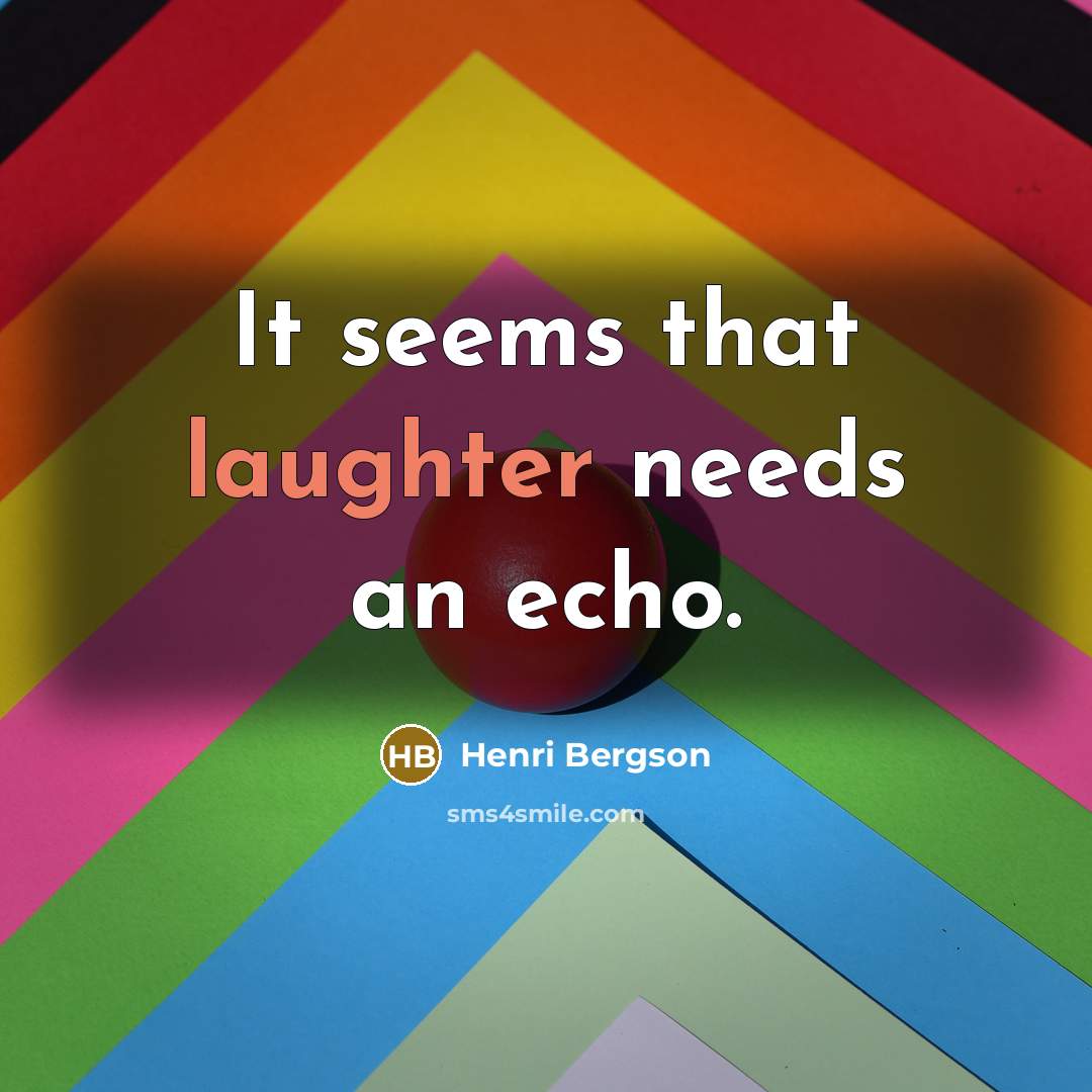 “It seems that laughter needs an echo.” quote by Henri Bergson