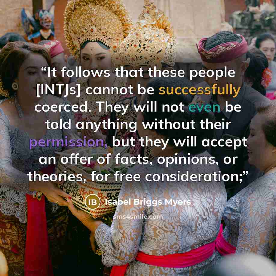 “It follows that these people [INTJs] cannot be successfully coerced. They will not even be told anything without their permission, but they will accept an offer of facts, opinions, or theories, for free consideration;” quote by Isabel Briggs Myers