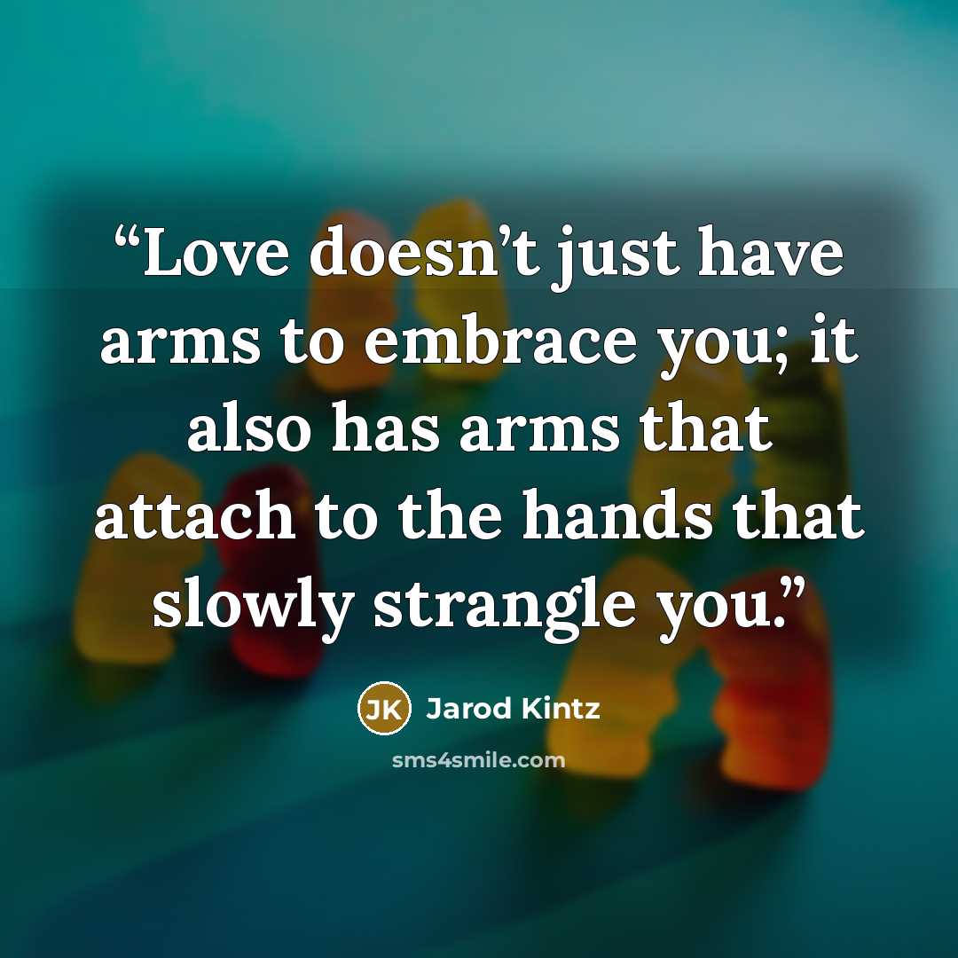 “Love doesn’t just have arms to embrace you; it also has arms that attach to the hands that slowly strangle you.” quote by Jarod Kintz