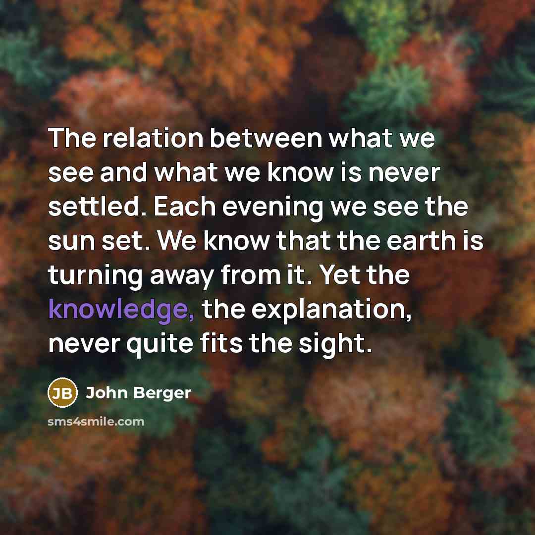 “The relation between what we see and what we know…” quote by John Berger