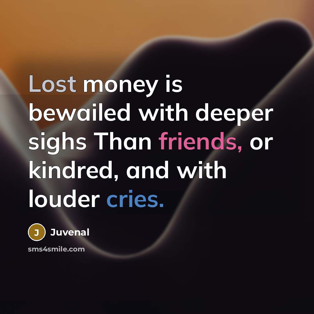 “Lost money is bewailed with deeper sighs Than friends, or kindred, and with louder cries.” quote by Juvenal