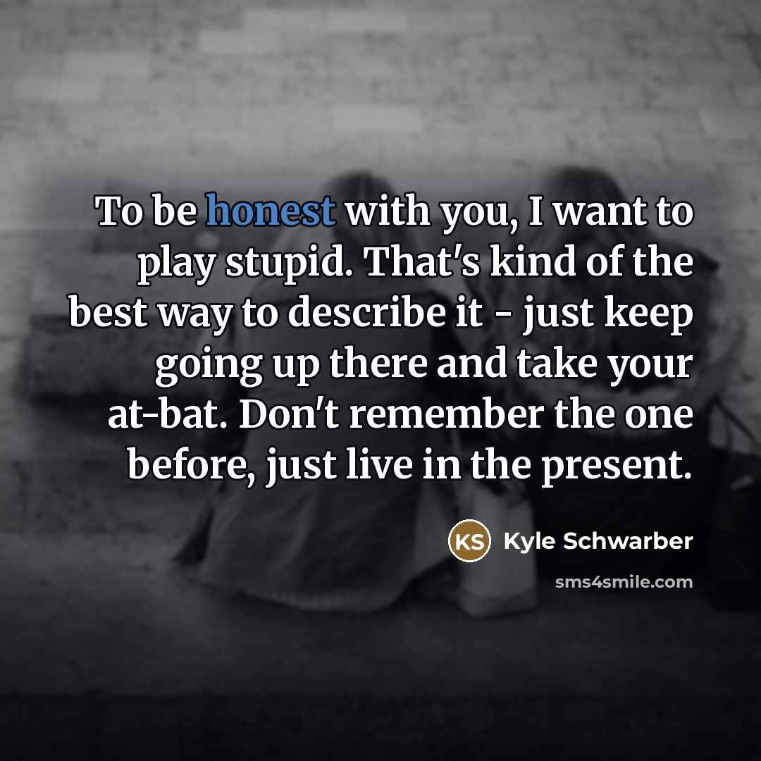 “To be honest with you, I want to play stupid.…” quote by Kyle Schwarber