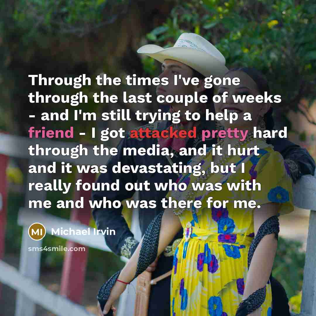 “Through the times I've gone through the last couple of weeks - and I'm still trying to help a friend - I got attacked pretty hard through the media, and it hurt and it was devastating, but I really found out who was with me and who was there for me.” quote by Michael Irvin
