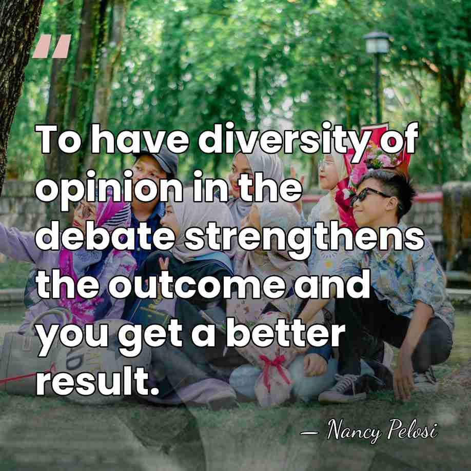 To have diversity of opinion in the debate strengthens the outcome and&hellip; - Nancy Pelosi