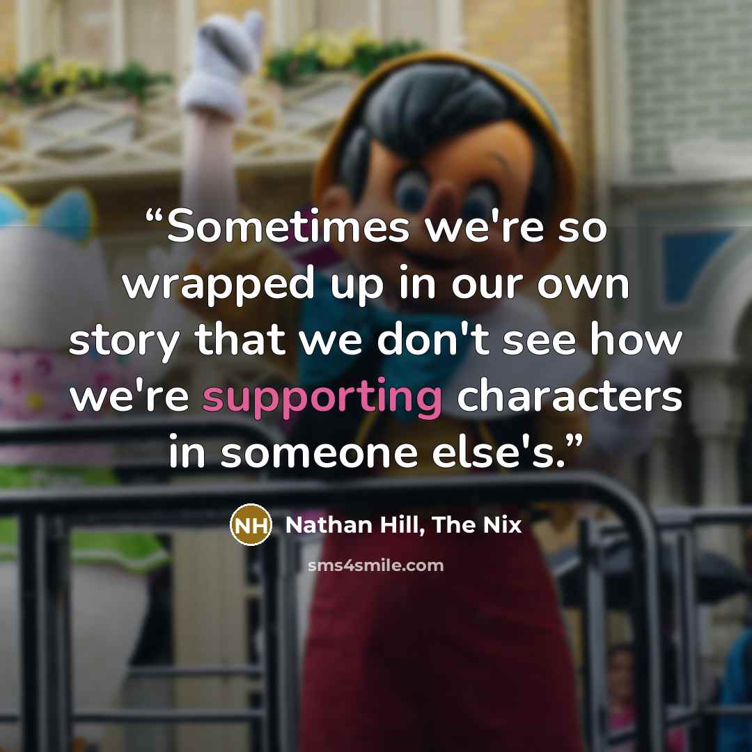 “Sometimes we're so wrapped up in our own story that we don't see how we're supporting characters in someone else's.” quote by Nathan Hill, The Nix