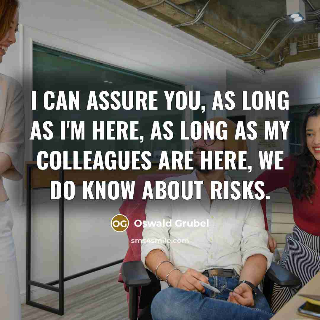 “I can assure you, as long as I'm here, as long as my colleagues are here, we do know about risks.” quote by Oswald Grubel
