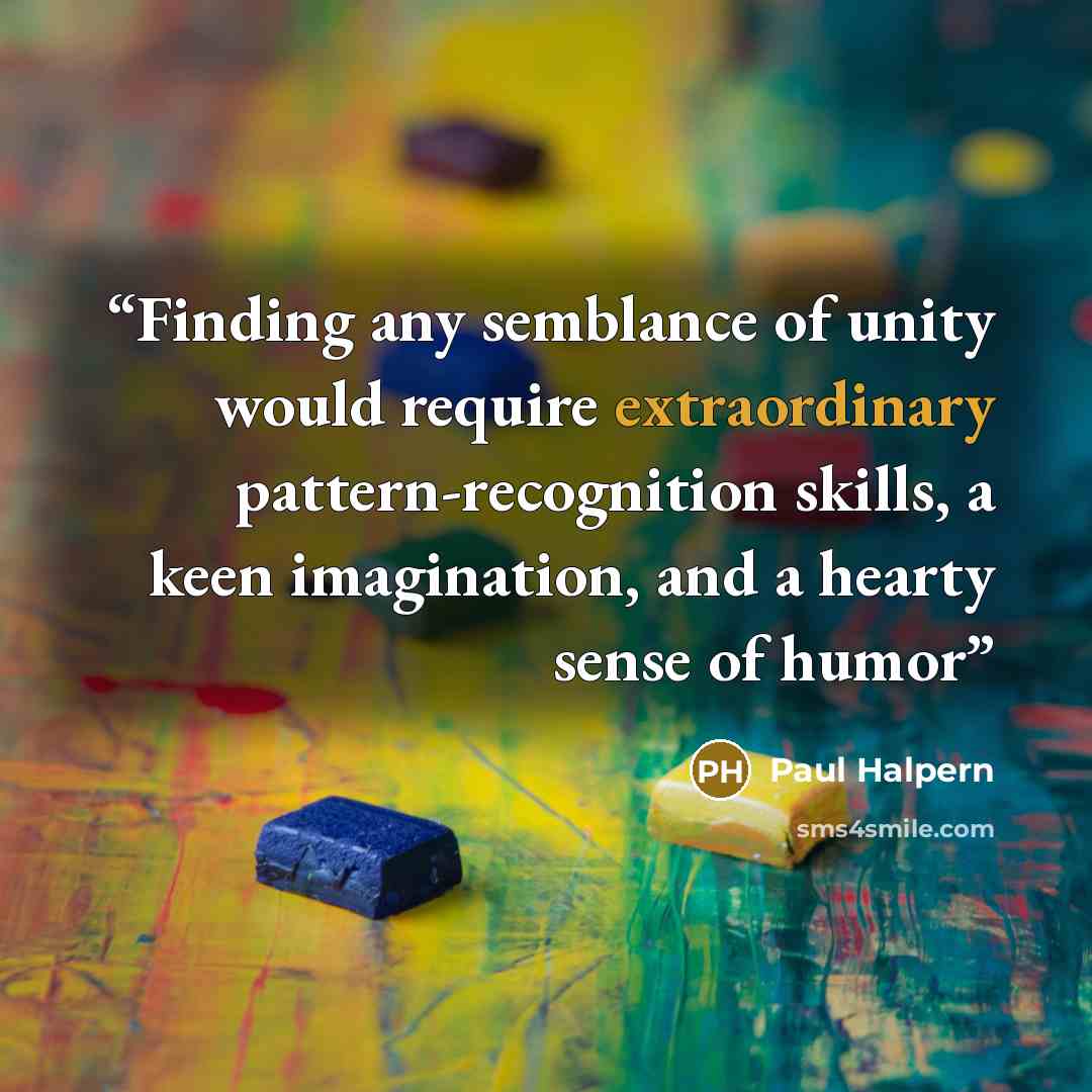 “Finding any semblance of unity would require extraordinary pattern-recognition skills, a keen imagination, and a hearty sense of humor” quote by Paul Halpern