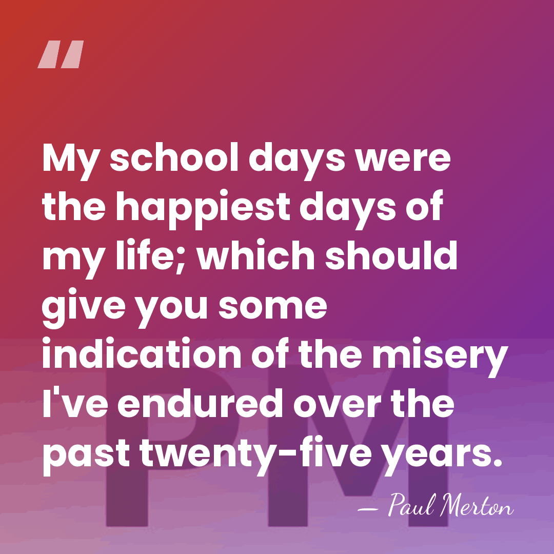 My school days were the happiest days of my life; which should&hellip; - Paul Merton