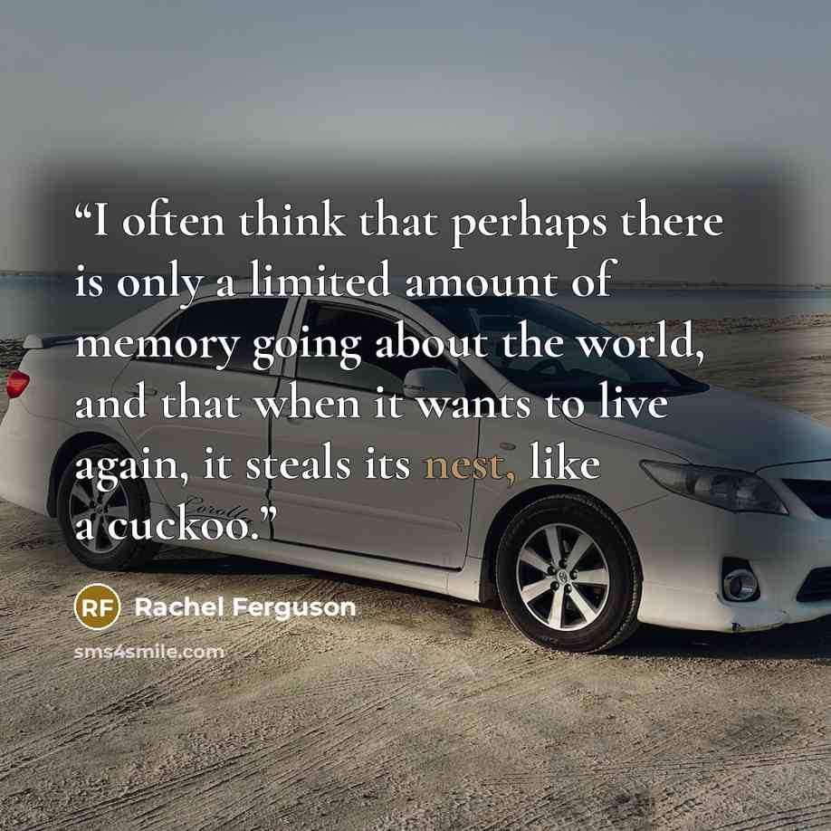 “I often think that perhaps there is only a limited amount of memory going about the world, and that when it wants to live again, it steals its nest, like a cuckoo.” quote by Rachel Ferguson