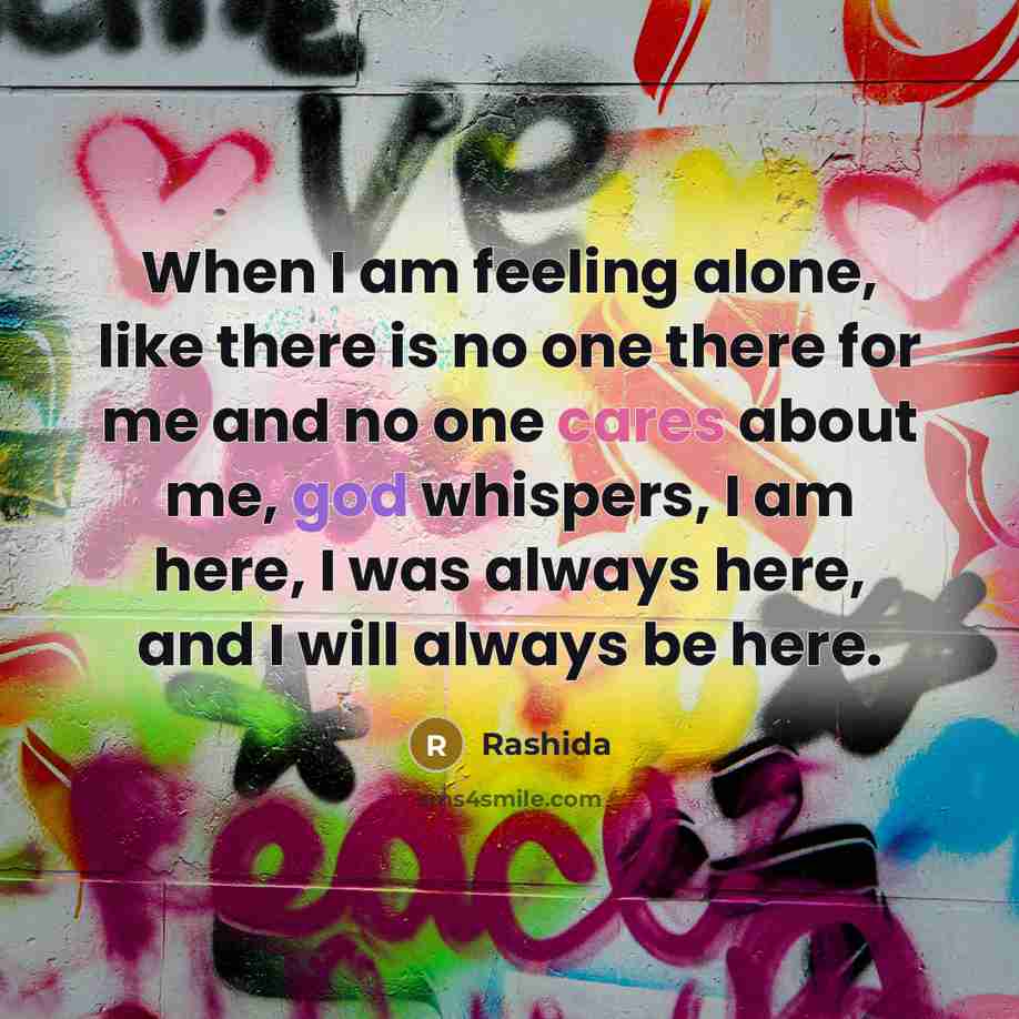 “When I am feeling alone, like there is no one there for me and no one cares about me, god whispers, I am here, I was always here, and I will always be here.” quote by Rashida