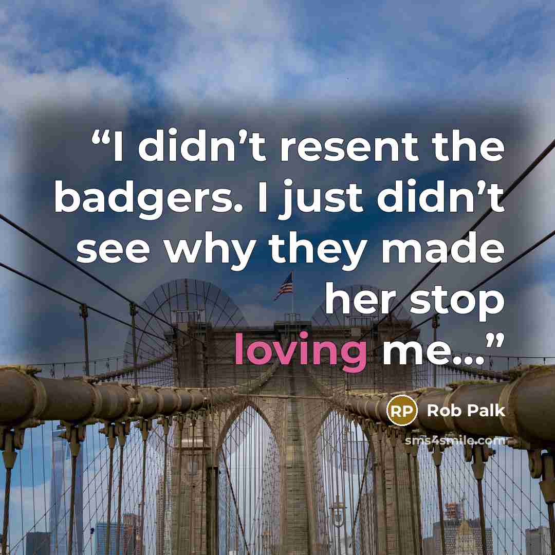 “I didn’t resent the badgers. I just didn’t see why they made her stop loving me…” quote by Rob Palk
