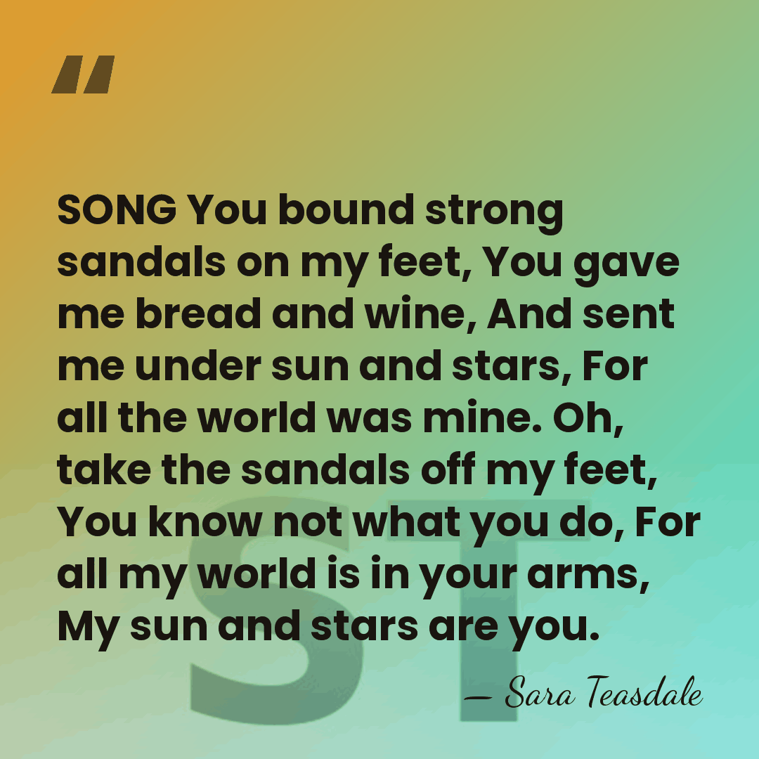 SONG You bound strong sandals on my feet, You gave me bread&hellip; - Sara Teasdale