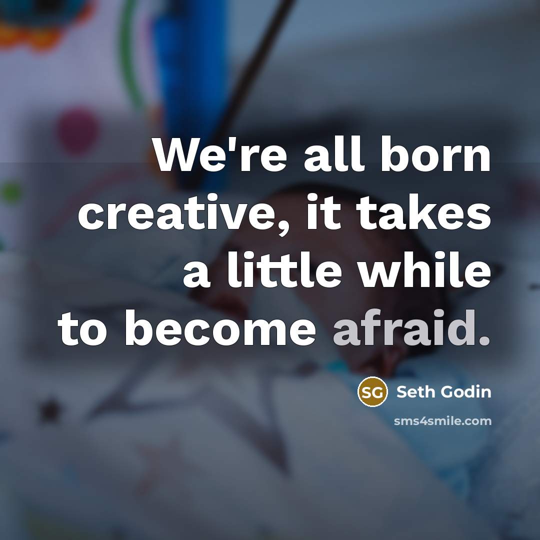 “We're all born creative, it takes a little while to become afraid.” quote by Seth Godin