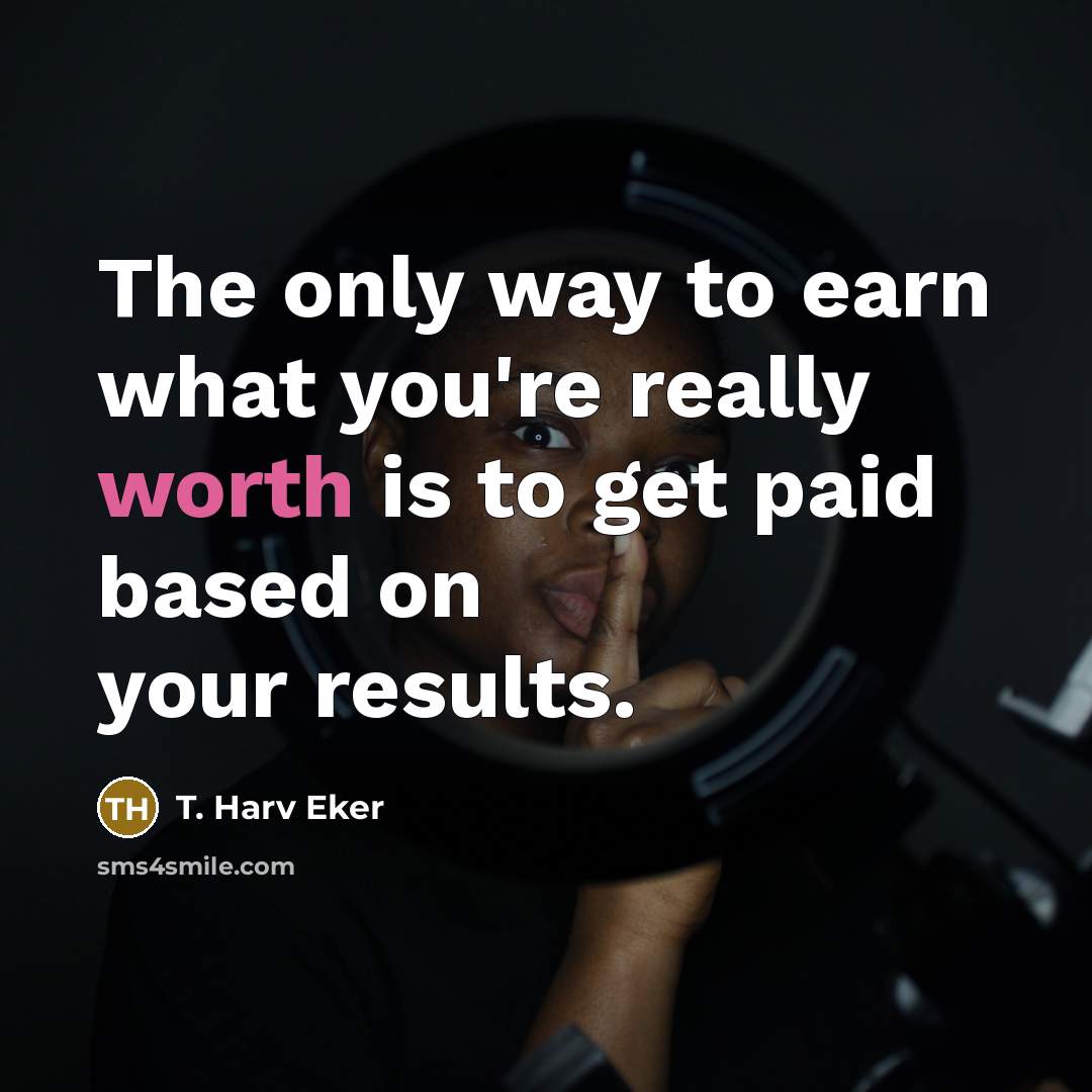 “The only way to earn what you're really worth is to get paid based on your results.” quote by T. Harv Eker