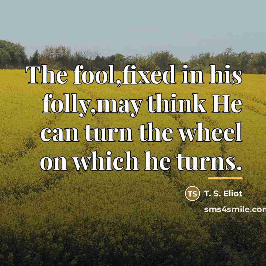 “The fool,fixed in his folly,may think He can turn the…” quote by T. S. Eliot