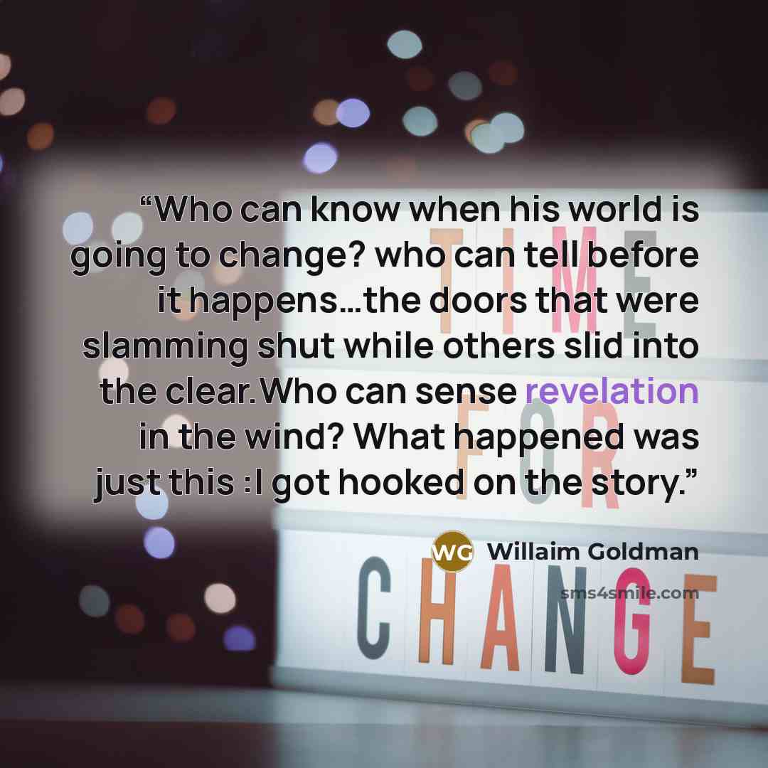 “Who can know when his world is going to change? who can tell before it happens…the doors that were slamming shut while others slid into the clear.Who can sense revelation in the wind? What happened was just this :I got hooked on the story.” quote by Willaim Goldman