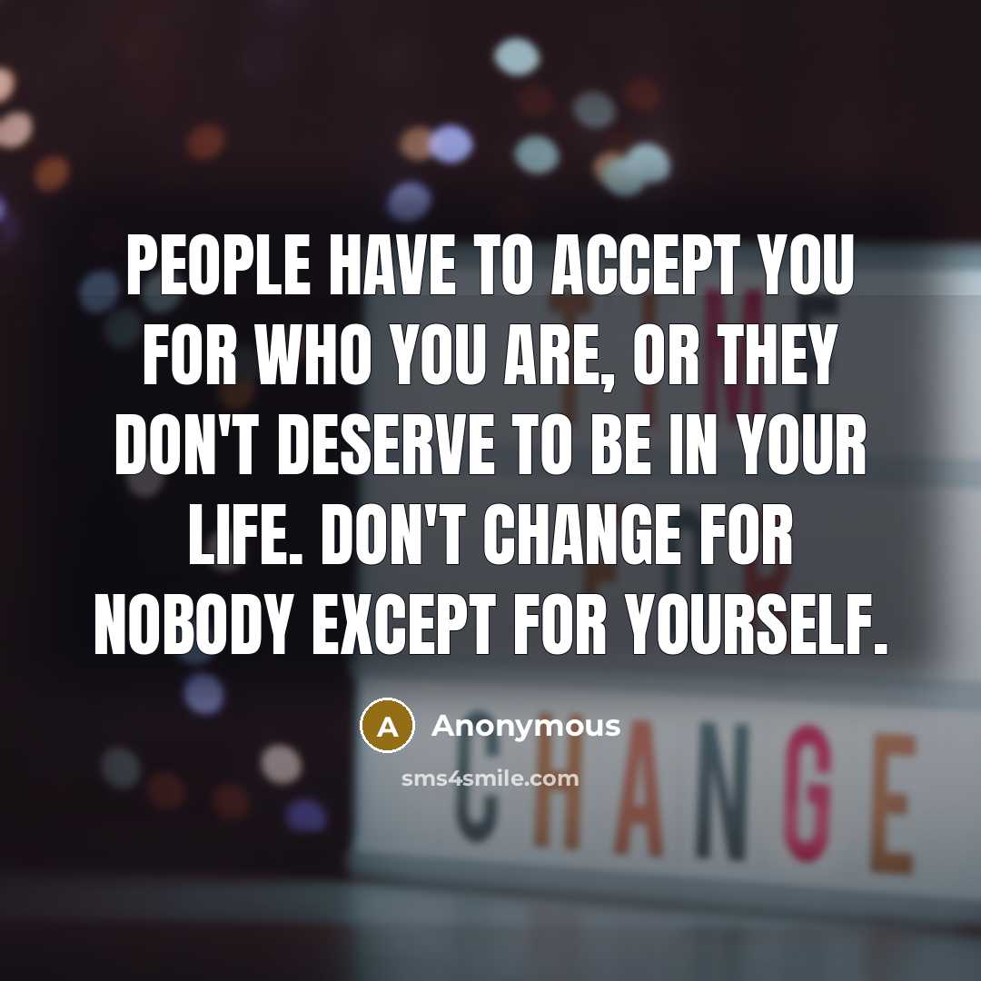 “People have to accept you for who you are, Or they don't deserve to be in your life. Don't change for nobody except for yourself.” quote by Anonymous