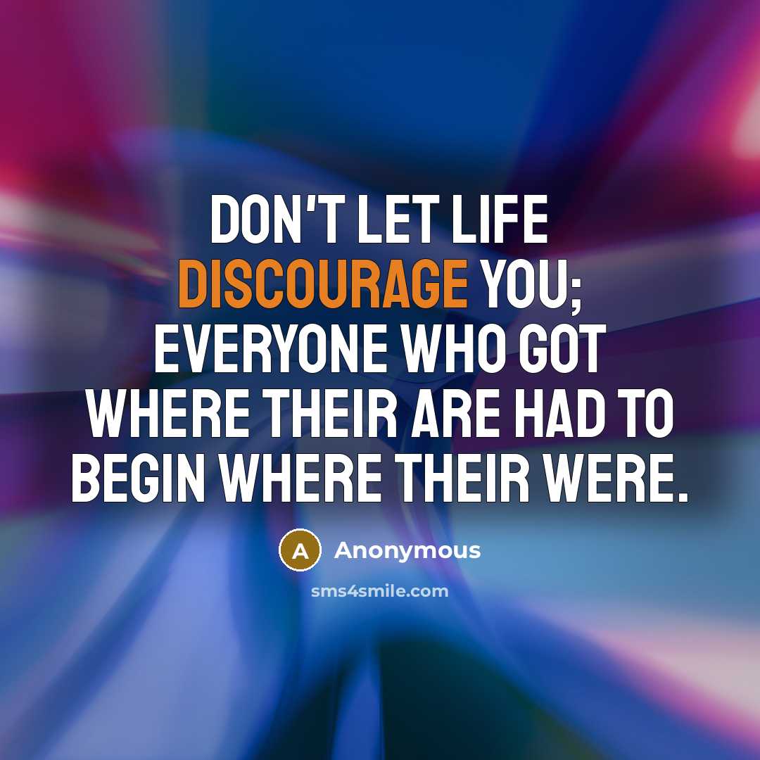 “Don't let life discourage you; everyone who got where their are had to begin where their were.” quote by Anonymous