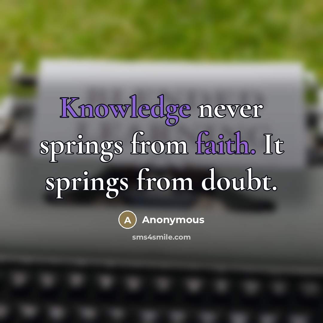 “Knowledge never springs from faith. It springs from doubt.” quote by Anonymous