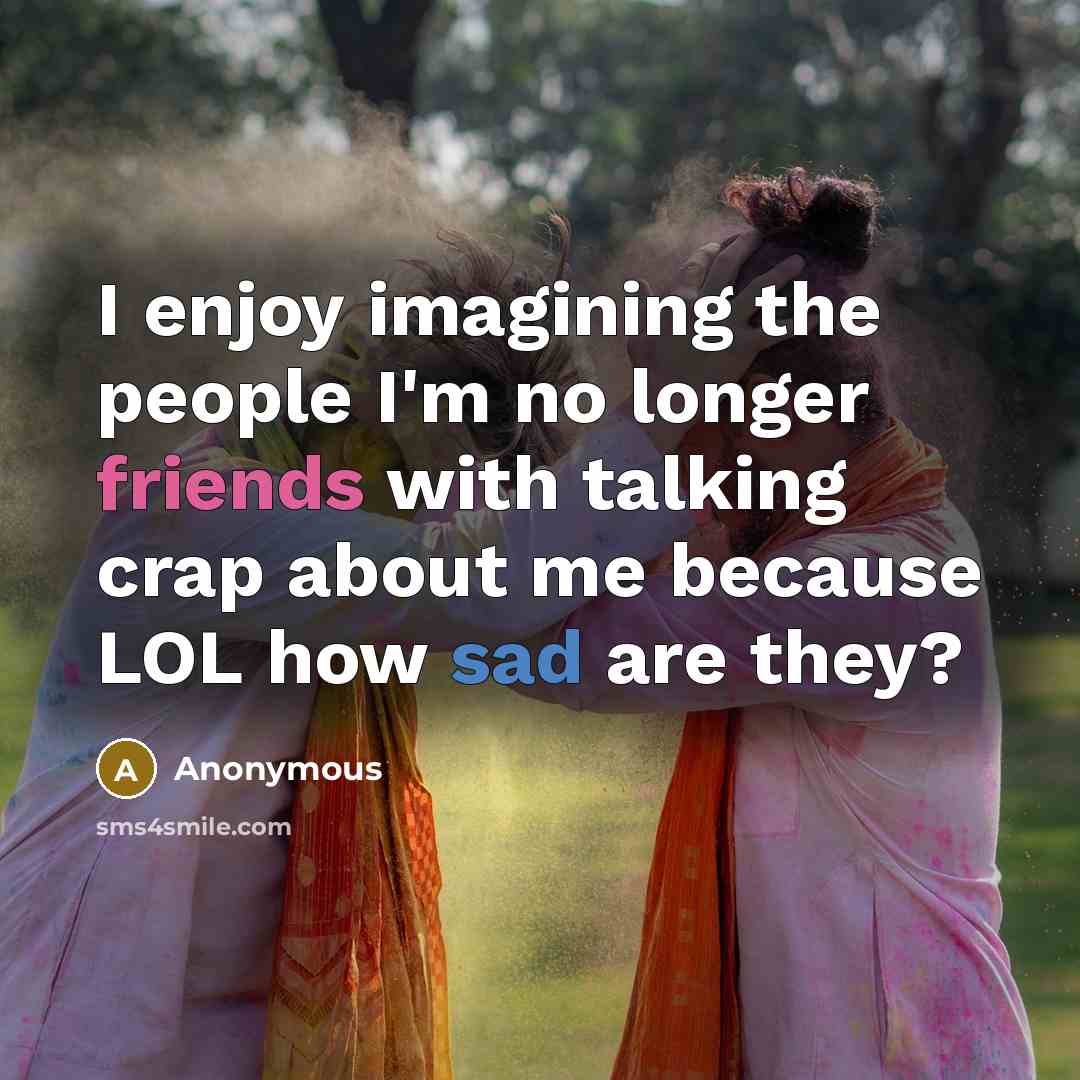 “I enjoy imagining the people I'm no longer friends with talking crap about me because LOL how sad are they?” quote by Anonymous
